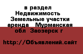  в раздел : Недвижимость » Земельные участки аренда . Мурманская обл.,Заозерск г.